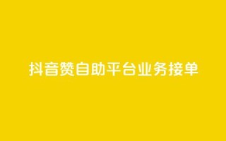 抖音赞自助平台业务接单 - 抖音自助平台开启新的业务接单模式~