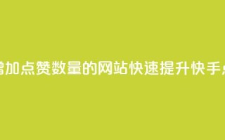 快手增加点赞数量的网站(快速提升快手点赞数)