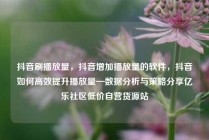 抖音刷播放量，抖音增加播放量的软件，抖音如何高效提升播放量—数据分析与策略分享亿乐社区低价自营货源站