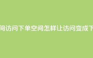 qq空间访问下单(qq空间，怎样让访问变成下单)