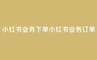 小红书业务下单(小红书业务订单)