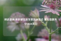 邦达亚洲:美联储官员发表鸽派言论 美元指数失守100.00关口