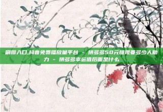 刷攒入口,抖音免费播放量平台 - 拼多多50元提现要多少人助力 - 拼多多幸运值后面是什么