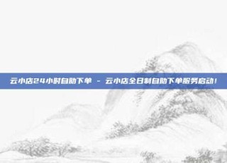 云小店24小时自助下单 - 云小店全日制自助下单服务启动！
