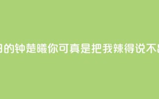 夏日的钟楚曦：你可真是把我辣得说不出话