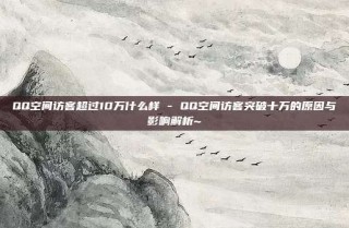QQ空间访客超过10万什么样 - QQ空间访客突破十万的原因与影响解析~