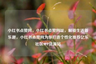 小红书点赞网，小红书点赞网址，解锁生活新乐趣，小红书点赞网为你打造个性化推荐亿乐社区SUP货源站