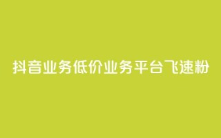 抖音业务低价业务平台飞速粉 - 快速增加抖音粉丝的低价业务平台推荐!