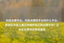 抖音点赞平台，抖音点赞的平台叫什么平台，如何在抖音上建立和维护自己的点赞平台？亿乐社区低价自营货源站