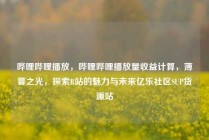 哔哩哔哩播放，哔哩哔哩播放量收益计算，薄暮之光，探索B站的魅力与未来亿乐社区SUP货源站