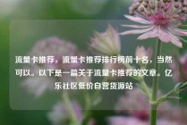 流量卡推荐，流量卡推荐排行榜前十名，当然可以。以下是一篇关于流量卡推荐的文章。亿乐社区低价自营货源站