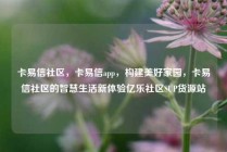 卡易信社区，卡易信app，构建美好家园，卡易信社区的智慧生活新体验亿乐社区SUP货源站