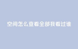 qq空间怎么查看全部我看过谁 - 业务在线下单平台