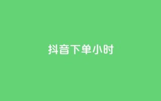 抖音下单24小时 - 如何在抖音上下单？24小时内轻松搞定!