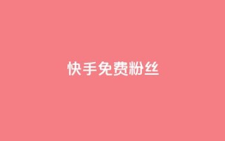 快手免费粉丝 - 如何在快手获得免费粉丝增长~