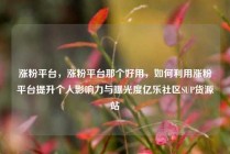 涨粉平台，涨粉平台那个好用，如何利用涨粉平台提升个人影响力与曝光度亿乐社区SUP货源站
