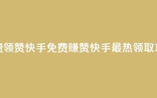 免费领20赞快手(免费赚20赞！快手最热领取攻略！)