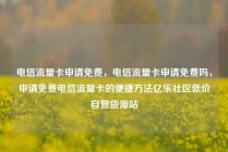 电信流量卡申请免费，电信流量卡申请免费吗，申请免费电信流量卡的便捷方法亿乐社区低价自营货源站