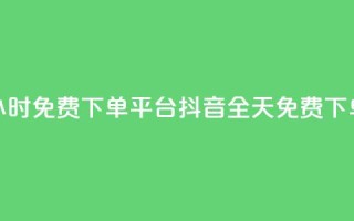 抖音24小时免费下单平台(抖音全天免费下单平台)
