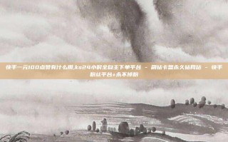 快手一元100点赞有什么用,ks24小时全自主下单平台 - 刷钻卡盟永久钻网站 - 快手粉丝平台+永不掉粉