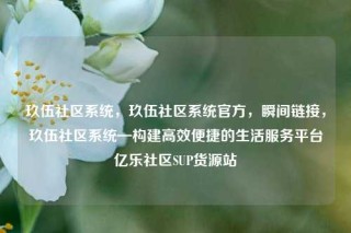 玖伍社区系统，玖伍社区系统官方，瞬间链接，玖伍社区系统—构建高效便捷的生活服务平台亿乐社区SUP货源站