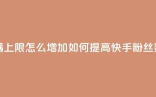 快手粉丝满5000上限怎么增加(如何提高快手粉丝数量上限到5000)