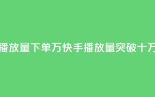 快手播放量下单10万(快手播放量突破十万订单)
