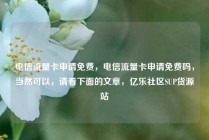 电信流量卡申请免费，电信流量卡申请免费吗，当然可以，请看下面的文章，亿乐社区SUP货源站