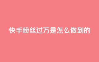 快手粉丝过万是怎么做到的 - 如何在快手轻松突破一万粉丝的秘诀~