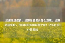 货源站超低价，货源站超低价什么意思，货源站超低价，开启你的折扣购物之旅！亿乐社区SUP货源站