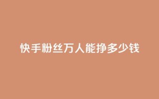 快手粉丝4万人能挣多少钱 - 快手4万粉丝收入揭秘：你到底能赚多少钱~