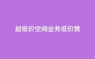 超低价qq空间业务低价赞 - 超低价QQ空间业务，低价赞一键获取！