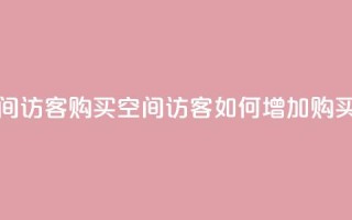 qq空间访客购买(qq空间访客如何增加购买量)