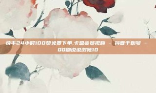 快手24小时100赞免费下单,卡盟会员视频 - 抖音千粉号 - QQ刷说说浏览10