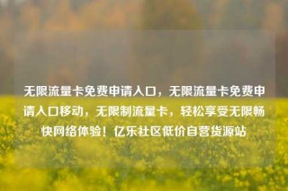 无限流量卡免费申请入口，无限流量卡免费申请入口移动，无限制流量卡，轻松享受无限畅快网络体验！亿乐社区低价自营货源站