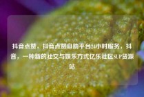 抖音点赞，抖音点赞自助平台24小时服务，抖音，一种新的社交与娱乐方式亿乐社区SUP货源站