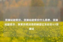 货源站超低价，货源站超低价什么意思，货源站超低价，探索价格洼地的秘密亿乐社区SUP货源站