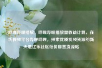 哔哩哔哩播放，哔哩哔哩播放量收益计算，在线视频平台哔哩哔哩，探索优质视频资源的新天地亿乐社区低价自营货源站