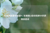 佑驾创新盘中涨超9% 车规级L4自动驾驶小巴获项目定点