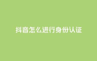抖音怎么进行身份认证 - 抖音身份认证流程详解与注意事项！