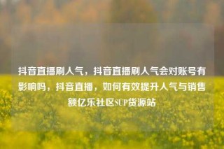 抖音直播刷人气，抖音直播刷人气会对账号有影响吗，抖音直播，如何有效提升人气与销售额亿乐社区SUP货源站