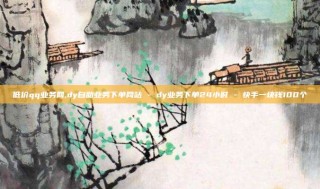 低价qq业务网,dy自助业务下单网站 - dy业务下单24小时 - 快手一块钱100个