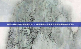 快手一元10000播放量软件 - 快手获赞一元实现万次播放量的神秘工具~