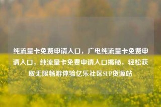 纯流量卡免费申请入口，广电纯流量卡免费申请入口，纯流量卡免费申请入口揭秘，轻松获取无限畅游体验亿乐社区SUP货源站