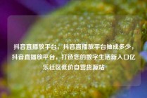 抖音直播放平台，抖音直播放平台抽成多少，抖音直播放平台，打造您的数字生活新入口亿乐社区低价自营货源站