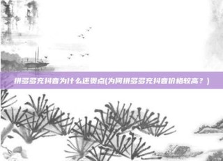 拼多多充抖音为什么还贵点(为何拼多多充抖音价格较高？)