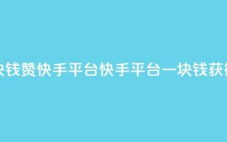 一块钱100赞快手平台(快手平台一块钱获得100赞)