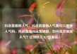 抖音直播刷人气，抖音直播刷人气票可以增加人气吗，抖音直播间运营秘籍，如何高效刷取人气？亿乐社区SUP货源站