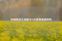 中国电信大流量卡19元套餐是真的吗
