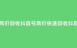 24小时高价回收抖音号(高价快速回收抖音账号)